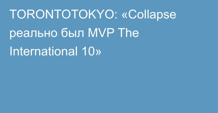 TORONTOTOKYO: «Collapse реально был MVP The International 10»