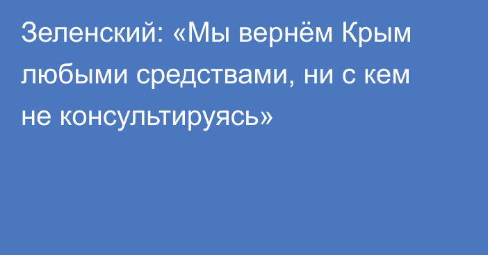 Зеленский: «Мы вернём Крым любыми средствами, ни с кем не консультируясь»