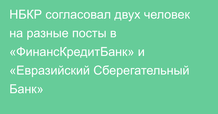 НБКР согласовал двух человек на разные посты в «ФинансКредитБанк» и «Евразийский Сберегательный Банк»