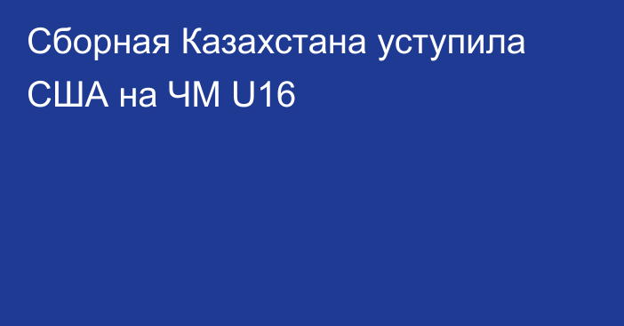Сборная Казахстана уступила США на ЧМ U16