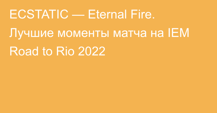 ECSTATIC — Eternal Fire. Лучшие моменты матча на IEM Road to Rio 2022