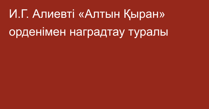 И.Г. Алиевті «Алтын Қыран» орденімен наградтау туралы