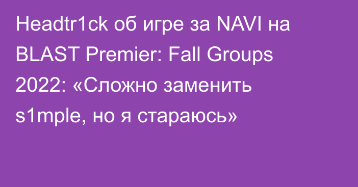 Headtr1ck об игре за NAVI на BLAST Premier: Fall Groups 2022: «Сложно заменить s1mple, но я стараюсь»