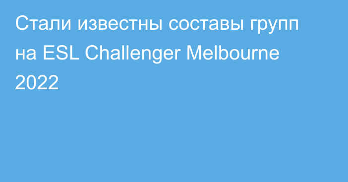 Стали известны составы групп на ESL Challenger Melbourne 2022