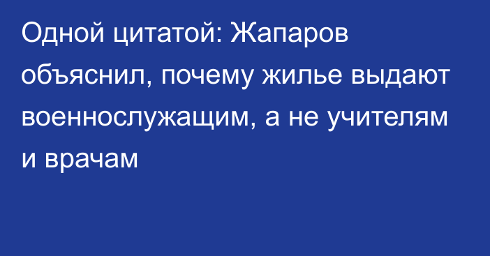 Одной цитатой: Жапаров объяснил, почему жилье выдают военнослужащим, а не учителям и врачам