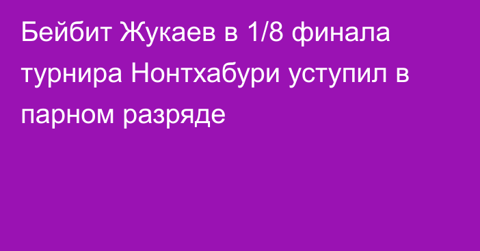 Бейбит Жукаев  в 1/8 финала турнира Нонтхабури уступил в парном разряде