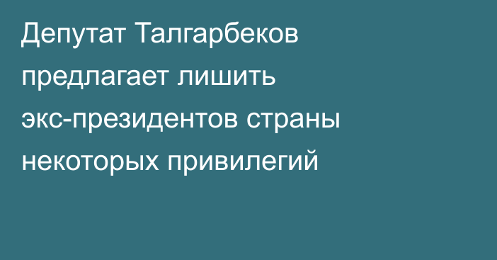 Депутат Талгарбеков предлагает лишить экс-президентов страны некоторых привилегий