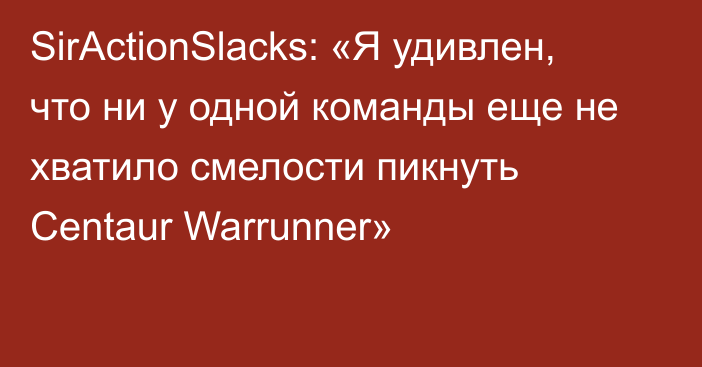 SirActionSlacks: «Я удивлен, что ни у одной команды еще не хватило смелости пикнуть Centaur Warrunner»