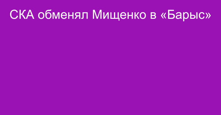 СКА обменял Мищенко в «Барыс»