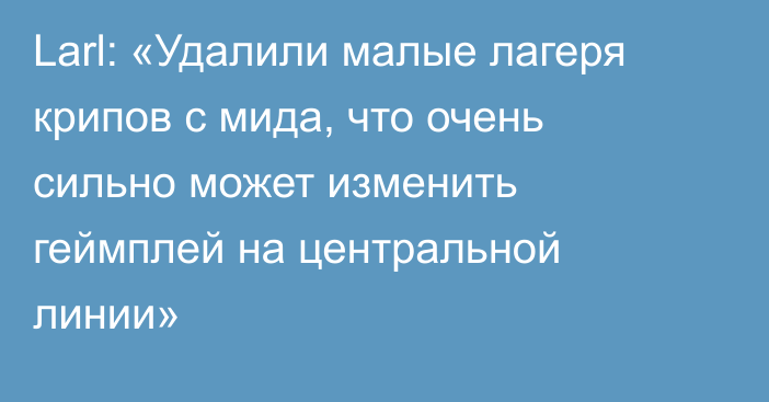 Larl: «Удалили малые лагеря крипов с мида, что очень сильно может изменить геймплей на центральной линии»