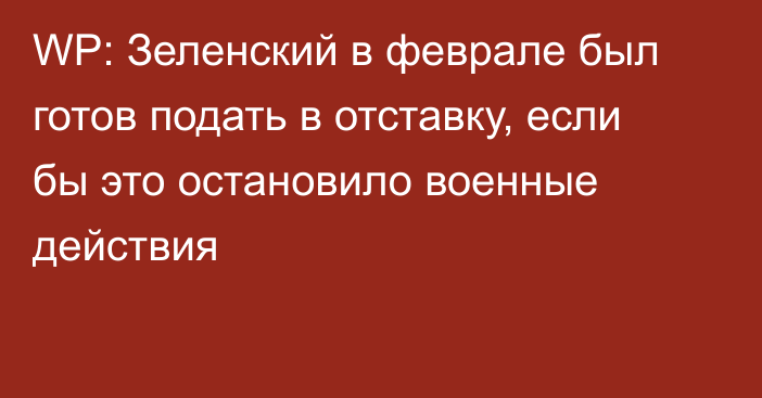 WP: Зеленский в феврале был готов подать в отставку, если бы это остановило военные действия