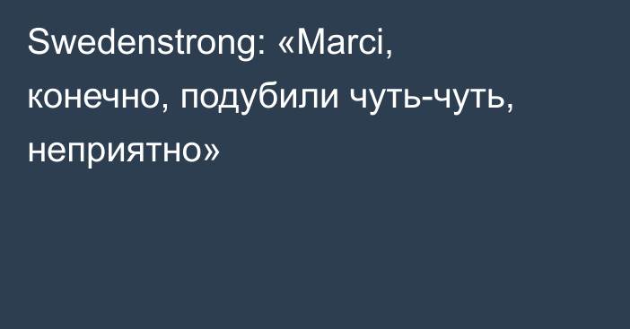 Swedenstrong: «Marci, конечно, подубили чуть-чуть, неприятно»