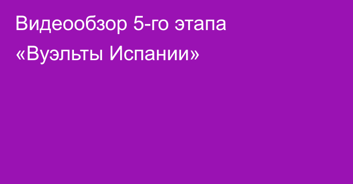 Видеообзор 5-го этапа «Вуэльты Испании»