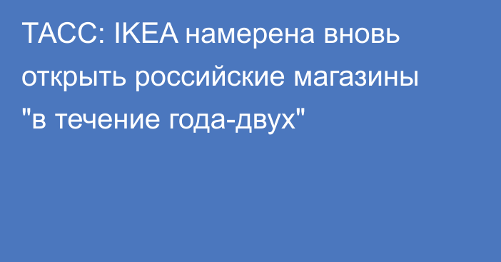 ТАСС: IKEA намерена вновь открыть российские магазины 