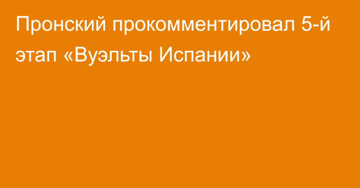 Пронский прокомментировал 5-й этап «Вуэльты Испании»