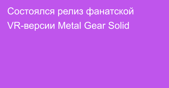 Состоялся релиз фанатской VR-версии Metal Gear Solid