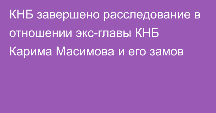 КНБ завершено расследование в отношении экс-главы КНБ Карима Масимова и его замов