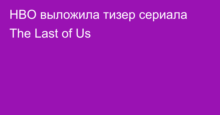 HBO выложила тизер сериала The Last of Us