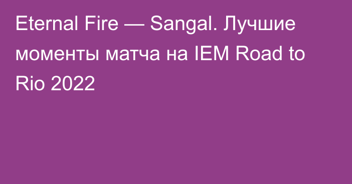 Eternal Fire — Sangal. Лучшие моменты матча на IEM Road to Rio 2022