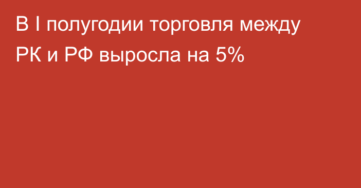 В I полугодии торговля между РК и РФ выросла на 5%