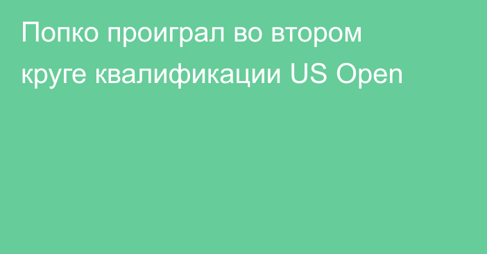 Попко проиграл во втором круге квалификации US Open