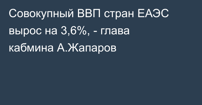 Совокупный ВВП стран ЕАЭС вырос на 3,6%, - глава кабмина А.Жапаров