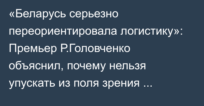 «Беларусь серьезно переориентировала логистику»: Премьер Р.Головченко объяснил, почему нельзя упускать из поля зрения работу по дорожной карте ЕАЭС