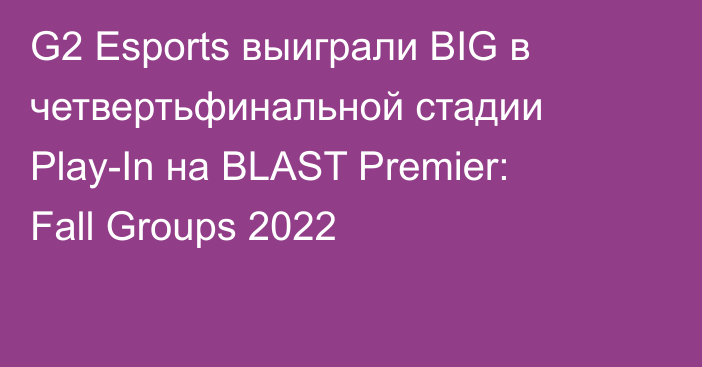 G2 Esports выиграли BIG в четвертьфинальной стадии Play-In на BLAST Premier: Fall Groups 2022
