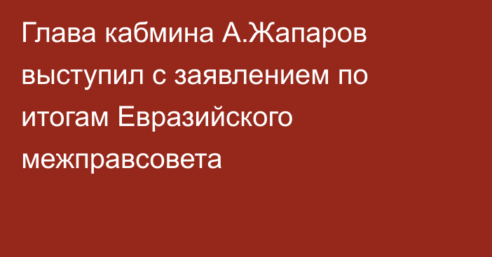 Глава кабмина А.Жапаров выступил с заявлением по итогам Евразийского межправсовета