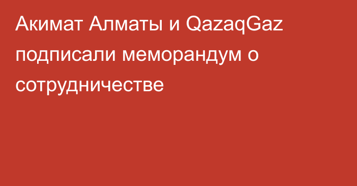 Акимат Алматы и QazaqGaz подписали меморандум о сотрудничестве
