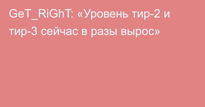 GeT_RiGhT: «Уровень тир-2 и тир-3 сейчас в разы вырос»