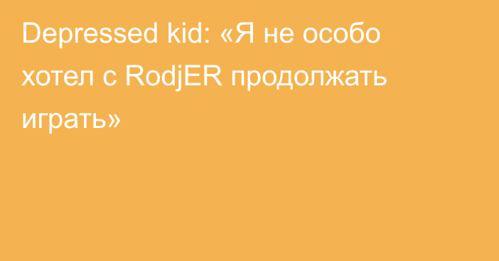 Depressed kid: «Я не особо хотел с RodjER продолжать играть»
