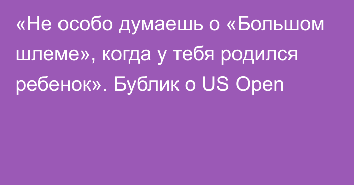 «Не особо думаешь о «Большом шлеме», когда у тебя родился ребенок». Бублик о US Open