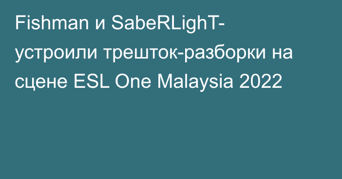 Fishman и SabeRLighT- устроили трешток-разборки на сцене ESL One Malaysia 2022