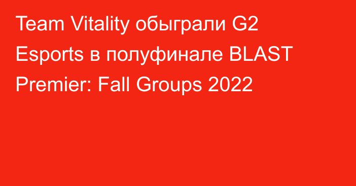 Team Vitality обыграли G2 Esports в полуфинале BLAST Premier: Fall Groups 2022