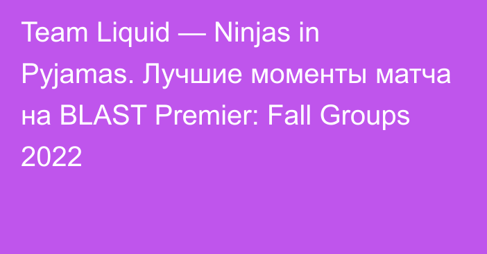 Team Liquid — Ninjas in Pyjamas. Лучшие моменты матча на BLAST Premier: Fall Groups 2022