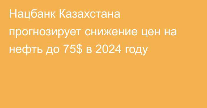 Нацбанк Казахстана прогнозирует снижение цен на нефть до 75$ в 2024 году