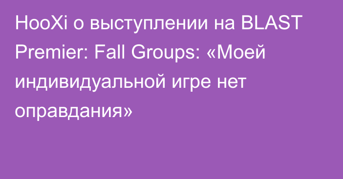 HooXi о выступлении на BLAST Premier: Fall Groups: «Моей индивидуальной игре нет оправдания»