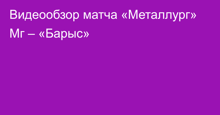 Видеообзор матча «Металлург» Мг – «Барыс»