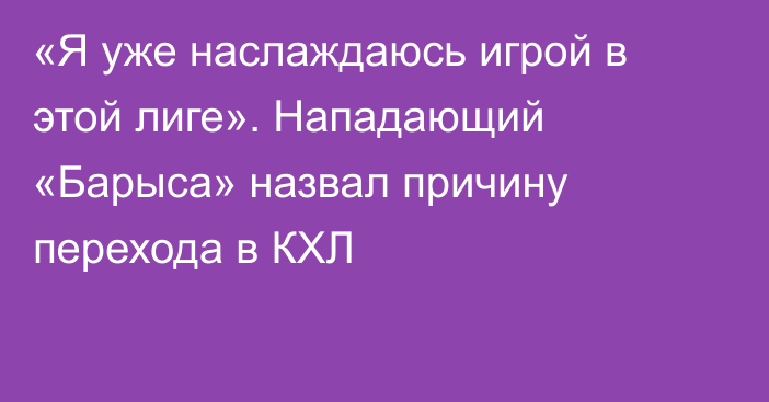 «Я уже наслаждаюсь игрой в этой лиге». Нападающий «Барыса» назвал причину перехода в КХЛ