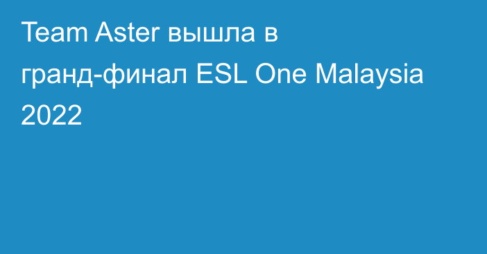 Team Aster вышла в гранд-финал ESL One Malaysia 2022