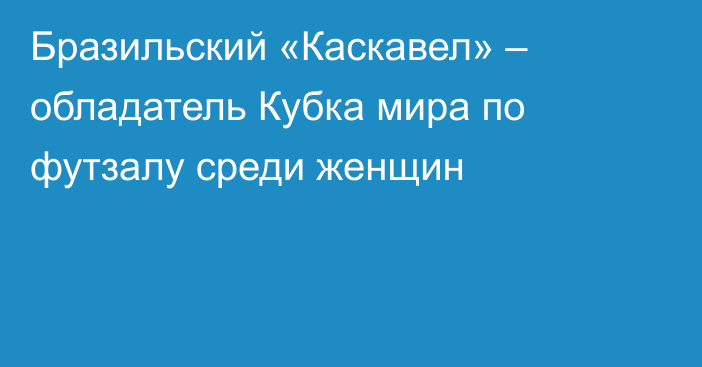 Бразильский «Каскавел» – обладатель Кубка мира по футзалу среди женщин