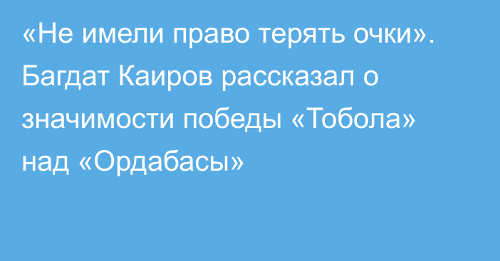 «Не имели право терять очки». Багдат Каиров рассказал о значимости победы «Тобола» над «Ордабасы»