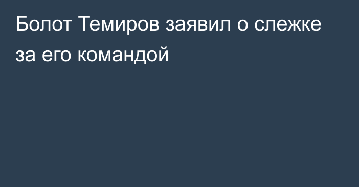 Болот Темиров заявил о слежке за его командой