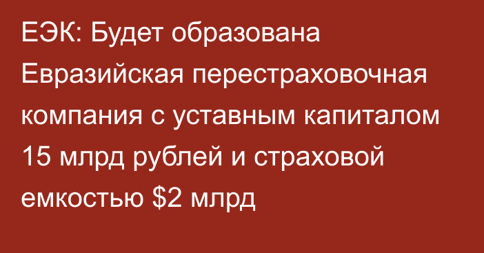 ЕЭК: Будет образована Евразийская перестраховочная компания с уставным капиталом 15 млрд рублей и страховой емкостью $2 млрд