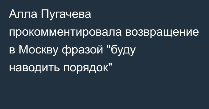 Алла Пугачева прокомментировала возвращение в Москву фразой 