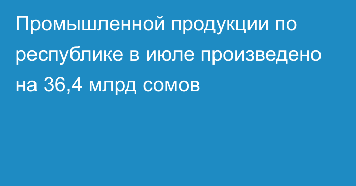 Промышленной продукции по республике в июле произведено на 36,4 млрд сомов