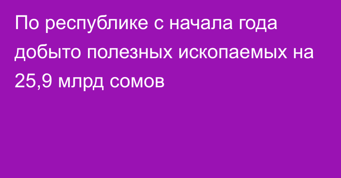 По республике с начала года добыто полезных ископаемых на 25,9 млрд сомов