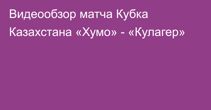 Видеообзор матча Кубка Казахстана «Хумо» - «Кулагер»