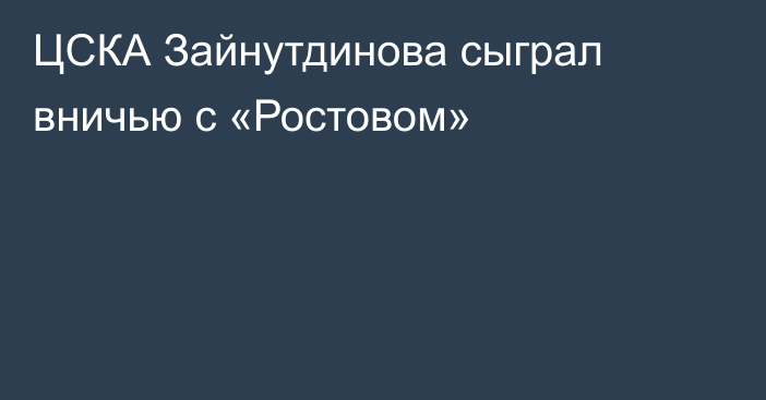 ЦСКА Зайнутдинова сыграл вничью с «Ростовом»